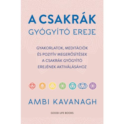 A csakrák gyógyító ereje - Gyakorlatok, meditációk és pozitív megerősítések a csakrák gyógyító erejének aktiválásához - Ambi Kavanagh